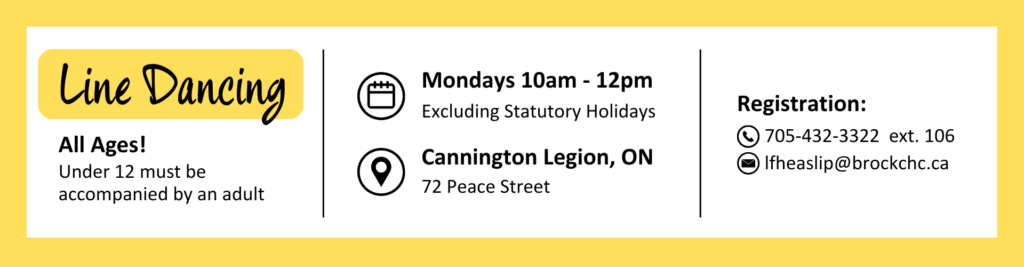 Line Dancing, All Ages! Under 12 must be accompanied by an adult.
Date and Time - Mondays 10am to 12pm, Excluding Statutory Holidays.
Location - Cannington Legion, Ontario, 72 Peace Street.
Registration Information:
Phone - 705-432-3322 extention. 106
Email - lfheaslip@brockchc.ca